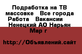 Подработка на ТВ-массовке - Все города Работа » Вакансии   . Ненецкий АО,Нарьян-Мар г.